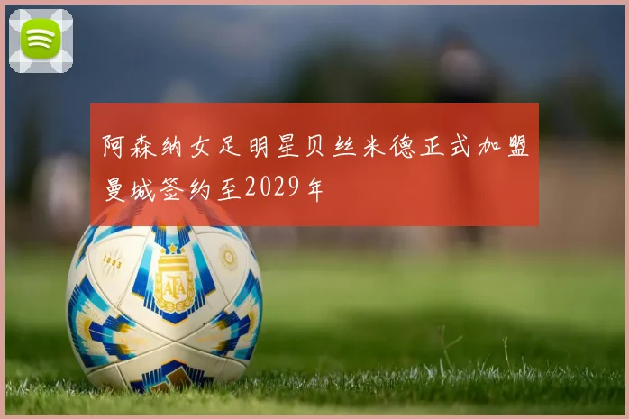 阿森纳女足明星贝丝米德正式加盟曼城签约至2029年