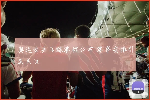 奥运会乒乓球赛程公布 赛事安排引发关注